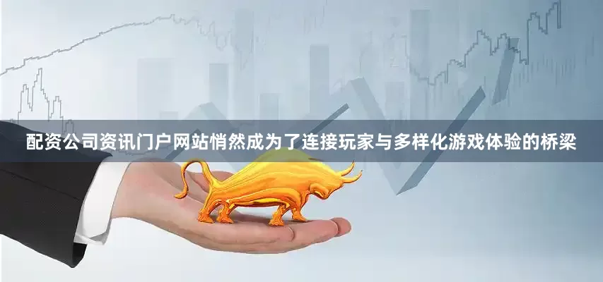 配资公司资讯门户网站悄然成为了连接玩家与多样化游戏体验的桥梁