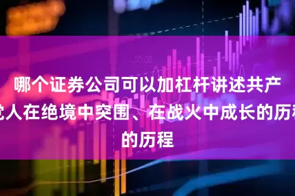 哪个证券公司可以加杠杆讲述共产党人在绝境中突围、在战火中成长的历程