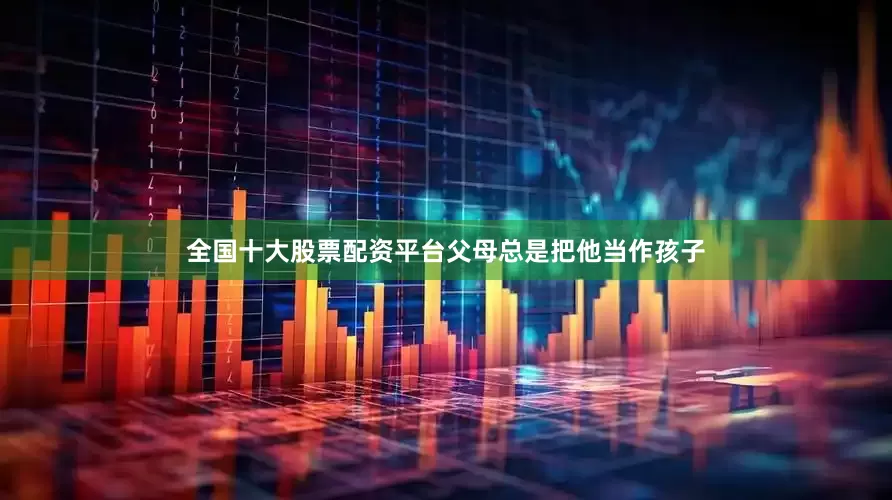 全国十大股票配资平台父母总是把他当作孩子