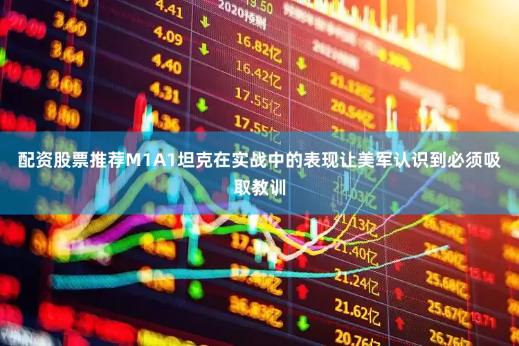 配资股票推荐M1A1坦克在实战中的表现让美军认识到必须吸取教训