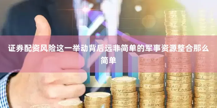 证券配资风险这一举动背后远非简单的军事资源整合那么简单