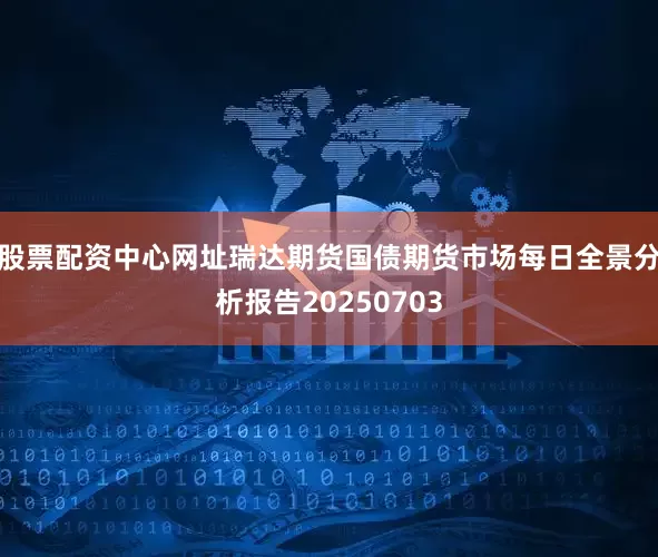股票配资中心网址瑞达期货国债期货市场每日全景分析报告20250703