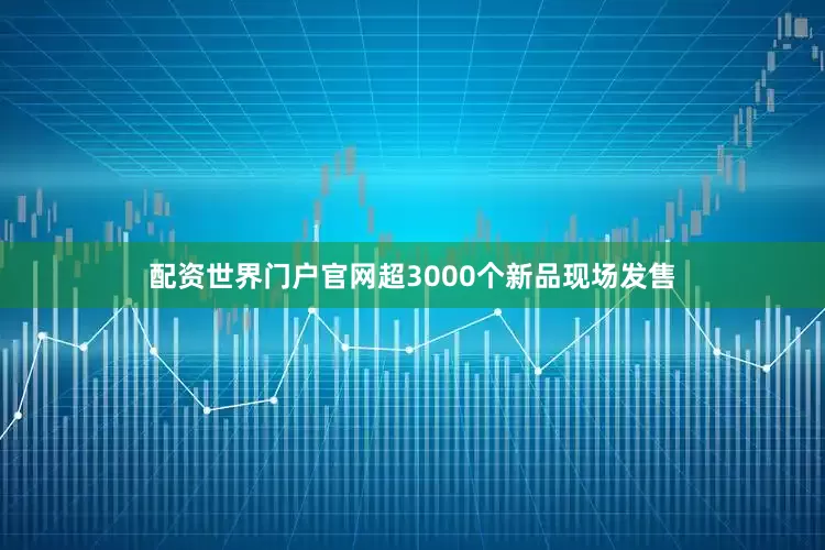 配资世界门户官网超3000个新品现场发售