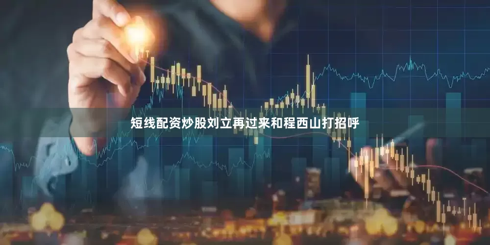 短线配资炒股刘立再过来和程西山打招呼